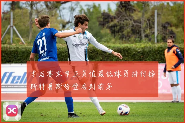 季后赛末节正负值最低球员排行榜斯特鲁斯哈登名列前茅