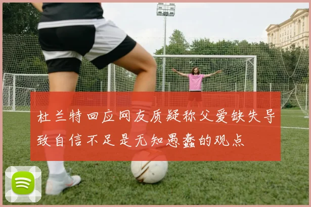 杜兰特回应网友质疑称父爱缺失导致自信不足是无知愚蠢的观点