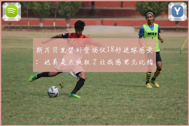 斯万贝里替补登场仅18秒进球感受：这真是太疯狂了让我感觉无比精彩