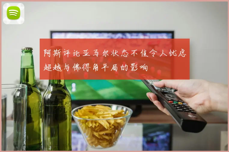 阿斯评论亚马尔状态不佳令人忧虑超越与佛得角平局的影响