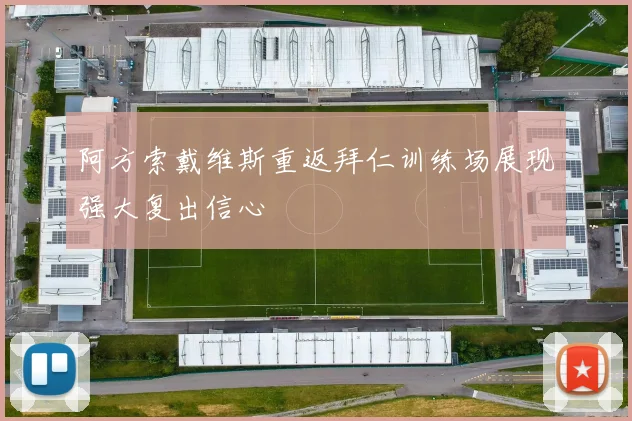阿方索戴维斯重返拜仁训练场展现强大复出信心