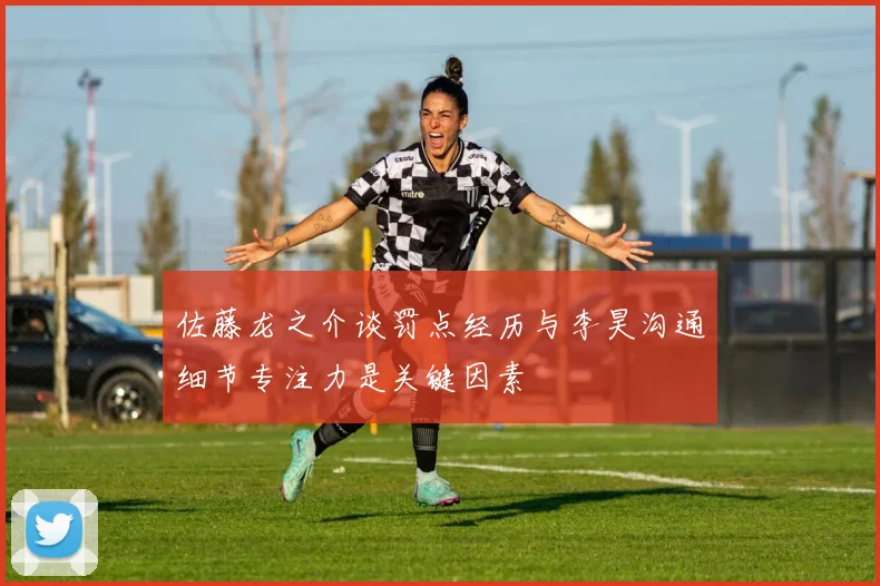佐藤龙之介谈罚点经历与李昊沟通细节专注力是关键因素
