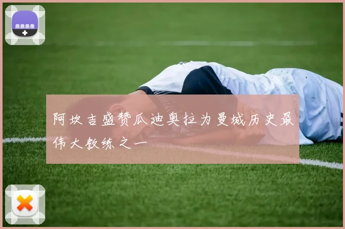 阿坎吉盛赞瓜迪奥拉为曼城历史最伟大教练之一