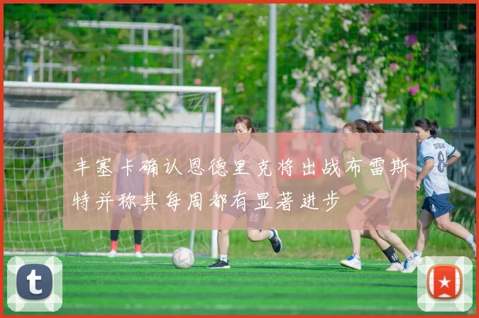 丰塞卡确认恩德里克将出战布雷斯特并称其每周都有显著进步