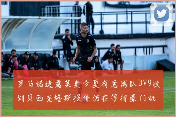 罗马诺透露莱奥今夏有意离队DV9收到贝西克塔斯报价仍在等待豪门机会