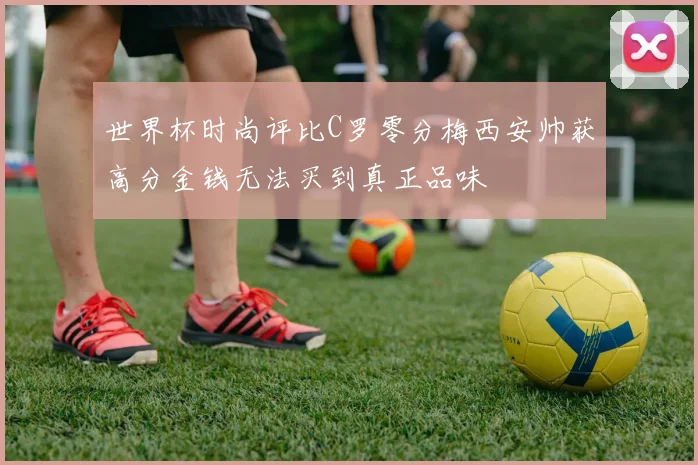世界杯时尚评比C罗零分梅西安帅获高分金钱无法买到真正品味