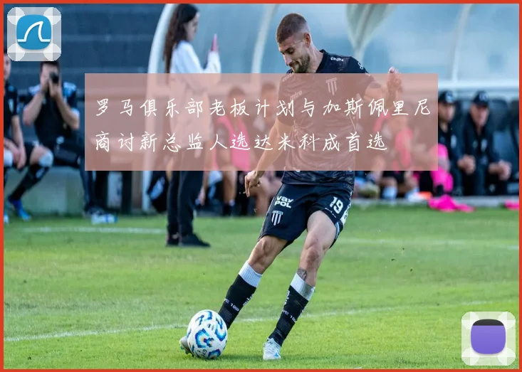 罗马俱乐部老板计划与加斯佩里尼商讨新总监人选达米科成首选
