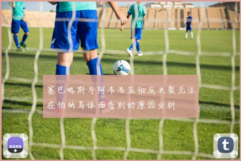 塞巴略斯与阿韦洛亚彻底决裂无法在伯纳乌体面告别的原因分析