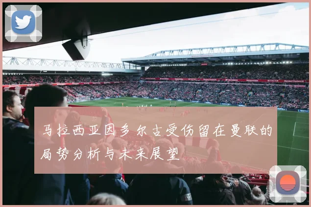 马拉西亚因多尔古受伤留在曼联的局势分析与未来展望