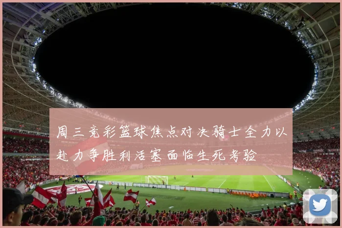 周三竞彩篮球焦点对决骑士全力以赴力争胜利活塞面临生死考验