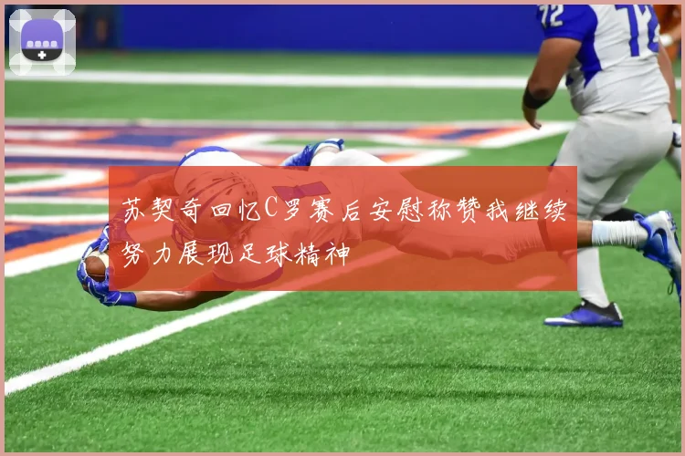 苏契奇回忆C罗赛后安慰称赞我继续努力展现足球精神