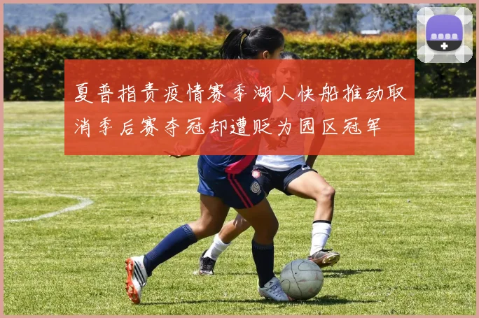 夏普指责疫情赛季湖人快船推动取消季后赛夺冠却遭贬为园区冠军