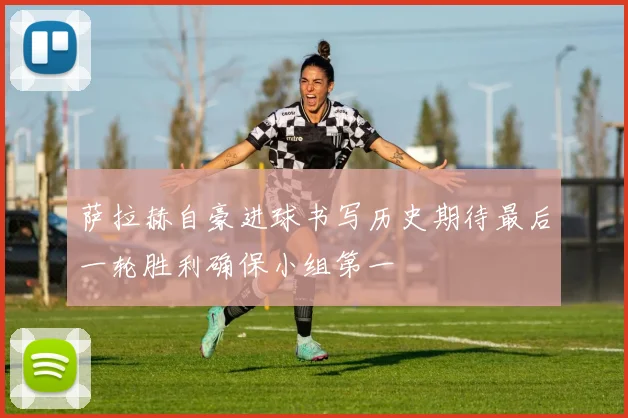 萨拉赫自豪进球书写历史期待最后一轮胜利确保小组第一