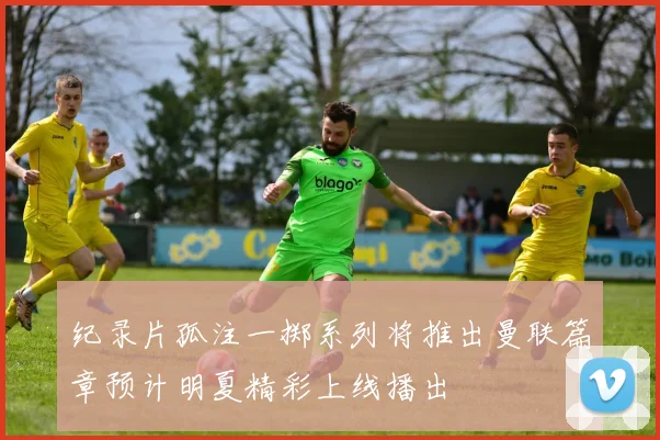 纪录片孤注一掷系列将推出曼联篇章预计明夏精彩上线播出