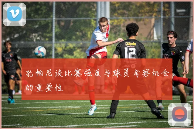 孔帕尼谈比赛强度与球员考察机会的重要性