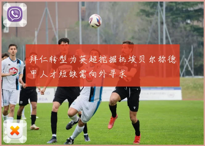 拜仁转型为英超挖掘机埃贝尔称德甲人才短缺需向外寻求