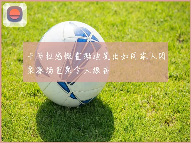 卡马拉感慨霍勒迪复出如同家人团聚赛场重聚令人振奋