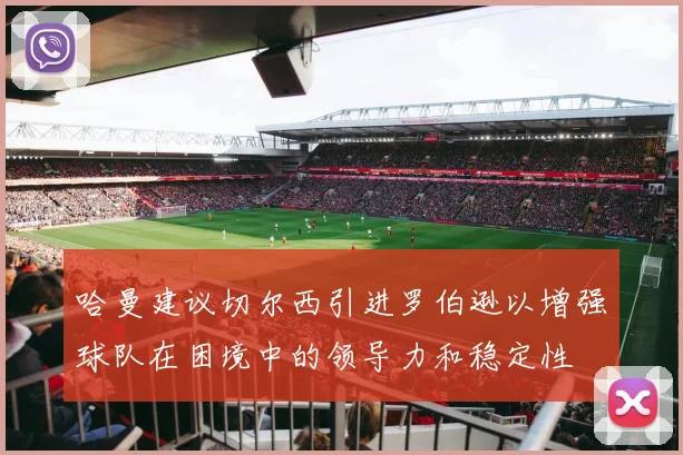 哈曼建议切尔西引进罗伯逊以增强球队在困境中的领导力和稳定性
