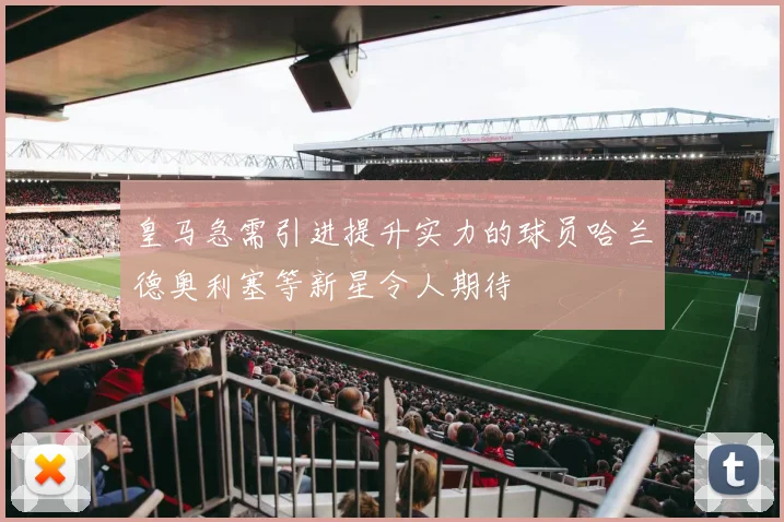 皇马急需引进提升实力的球员哈兰德奥利塞等新星令人期待