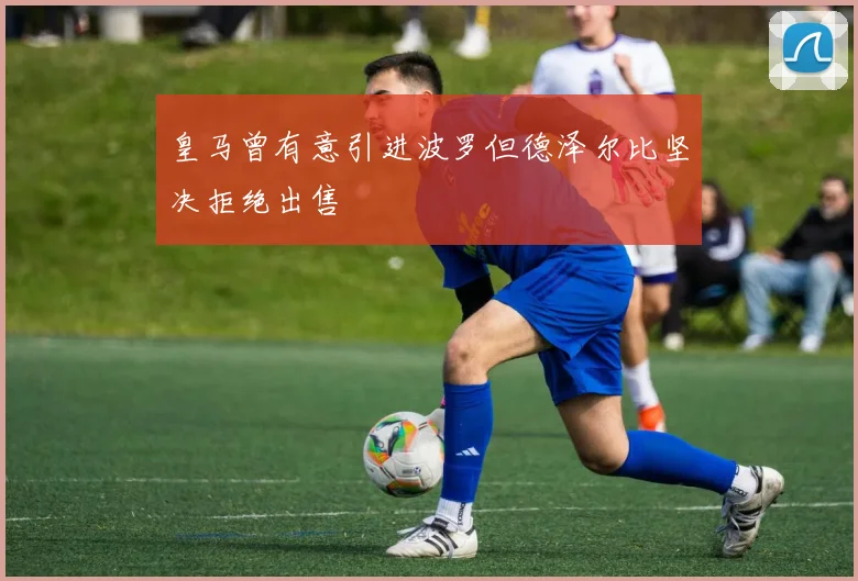 皇马曾有意引进波罗但德泽尔比坚决拒绝出售