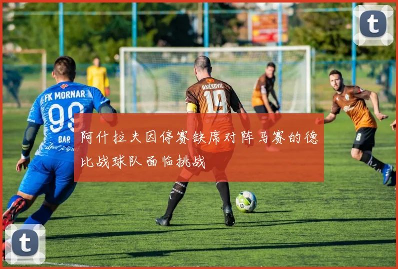 阿什拉夫因停赛缺席对阵马赛的德比战球队面临挑战