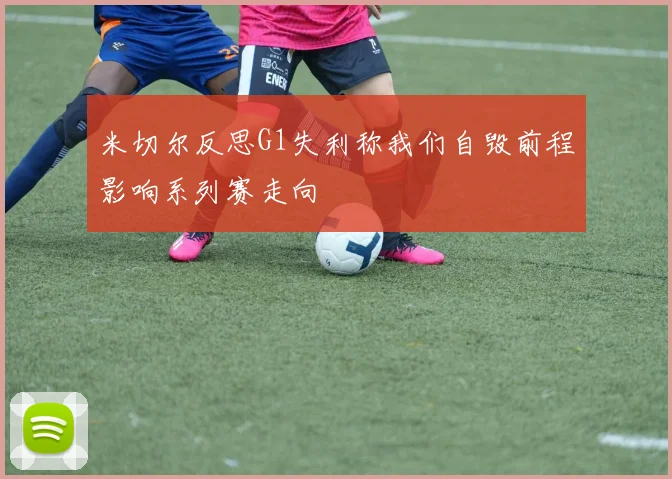 米切尔反思G1失利称我们自毁前程影响系列赛走向
