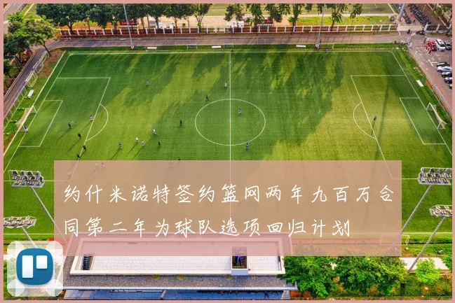 约什米诺特签约篮网两年九百万合同第二年为球队选项回归计划