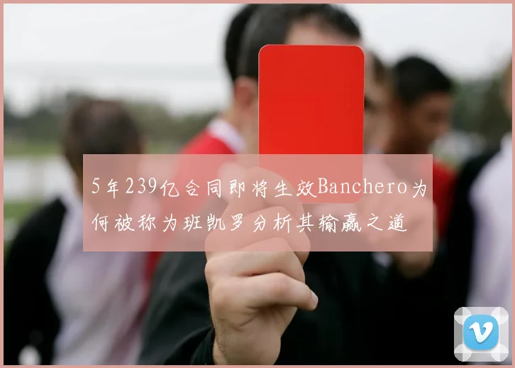 5年239亿合同即将生效Banchero为何被称为班凯罗分析其输赢之道