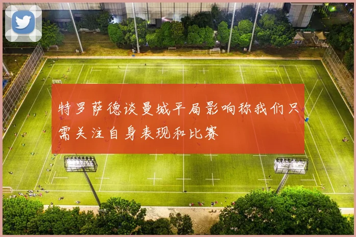 特罗萨德谈曼城平局影响称我们只需关注自身表现和比赛
