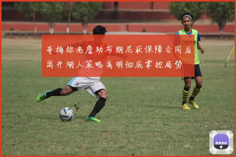 夸梅称老詹助布朗尼获保障合同后离开湖人策略高明彻底掌控局势