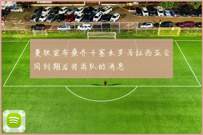 曼联宣布桑乔卡塞米罗马拉西亚合同到期后将离队的消息