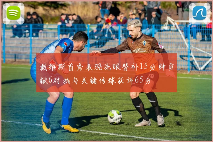 戴维斯首秀表现亮眼替补15分钟贡献6对抗与关键传球获评65分