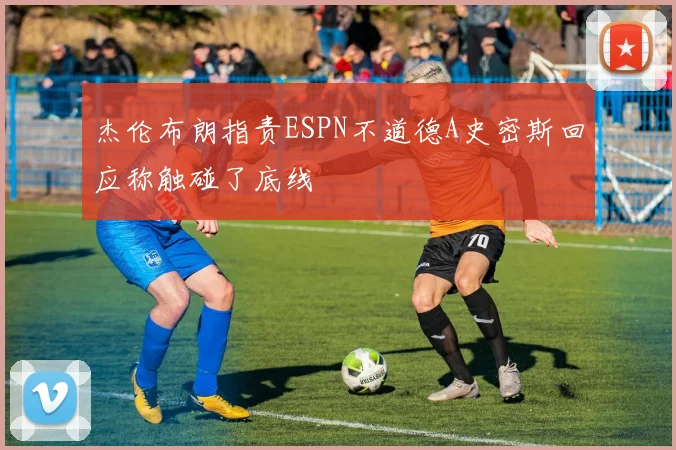 杰伦布朗指责ESPN不道德A史密斯回应称触碰了底线