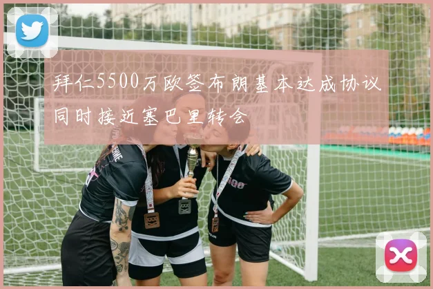 拜仁5500万欧签布朗基本达成协议同时接近塞巴里转会