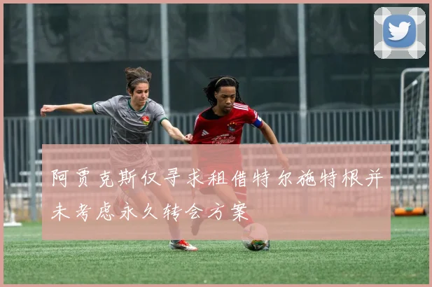 阿贾克斯仅寻求租借特尔施特根并未考虑永久转会方案