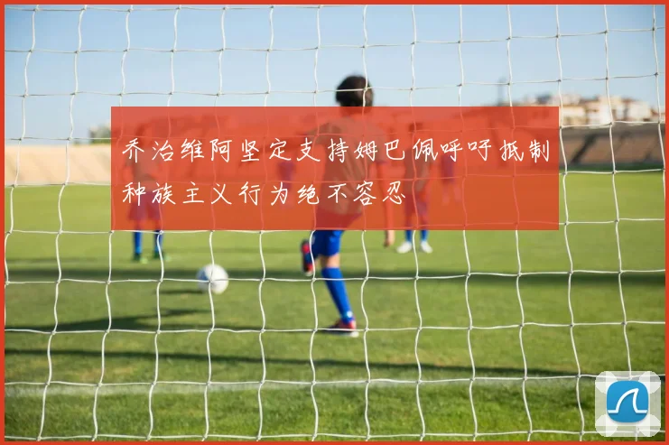 乔治维阿坚定支持姆巴佩呼吁抵制种族主义行为绝不容忍