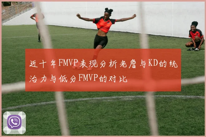 近十年FMVP表现分析老詹与KD的统治力与低分FMVP的对比