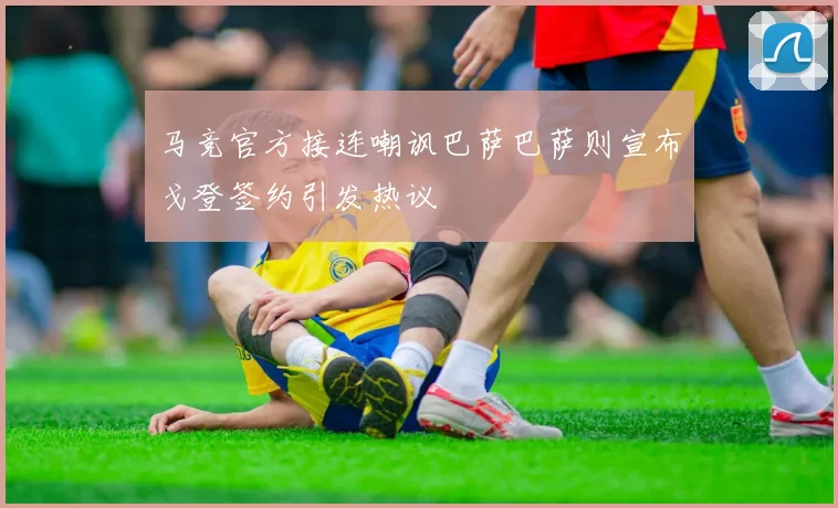 马竞官方接连嘲讽巴萨巴萨则宣布戈登签约引发热议
