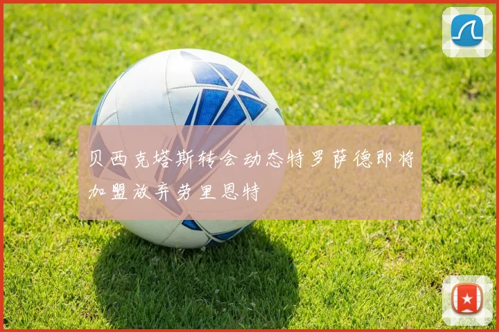 贝西克塔斯转会动态特罗萨德即将加盟放弃劳里恩特