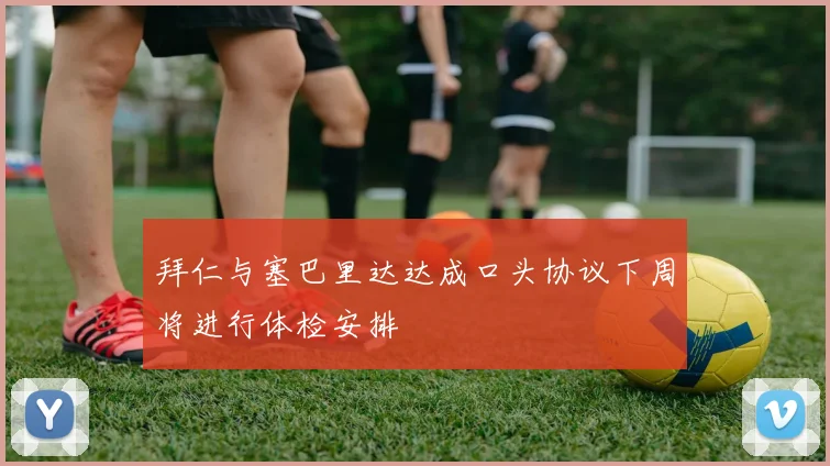 拜仁与塞巴里达达成口头协议下周将进行体检安排