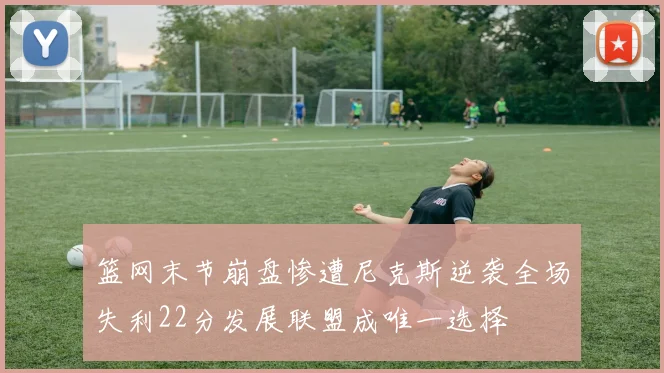篮网末节崩盘惨遭尼克斯逆袭全场失利22分发展联盟成唯一选择