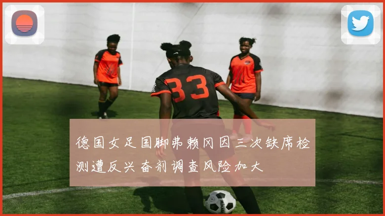 德国女足国脚弗赖冈因三次缺席检测遭反兴奋剂调查风险加大
